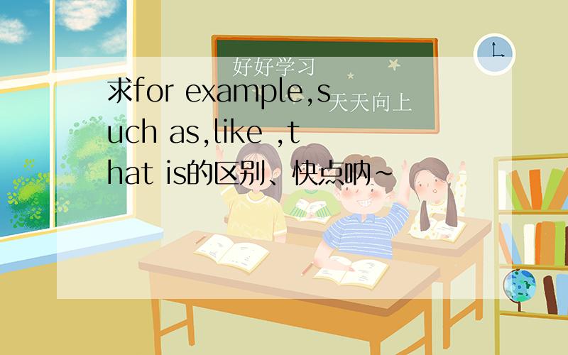 求for example,such as,like ,that is的区别、快点呐~