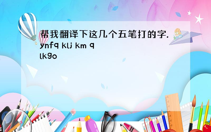 帮我翻译下这几个五笔打的字.ynfq klj km q lkgo