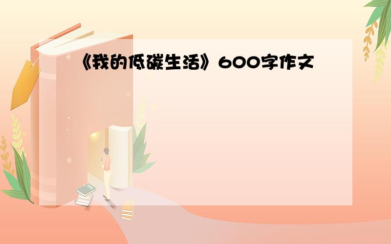 《我的低碳生活》600字作文