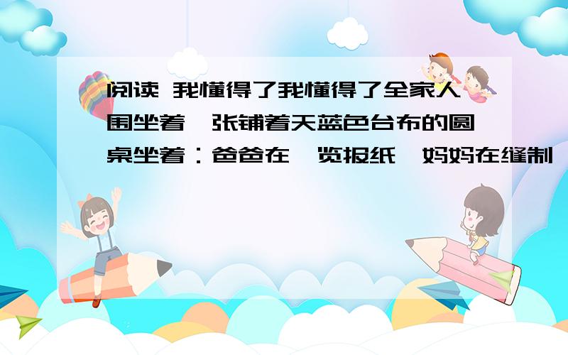 阅读 我懂得了我懂得了全家人围坐着一张铺着天蓝色台布的圆桌坐着：爸爸在浏览报纸,妈妈在缝制一个枕头,而8岁的维嘉在读一本