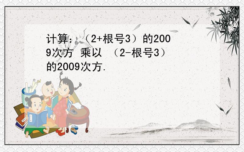 计算：（2+根号3）的2009次方 乘以 （2-根号3）的2009次方.