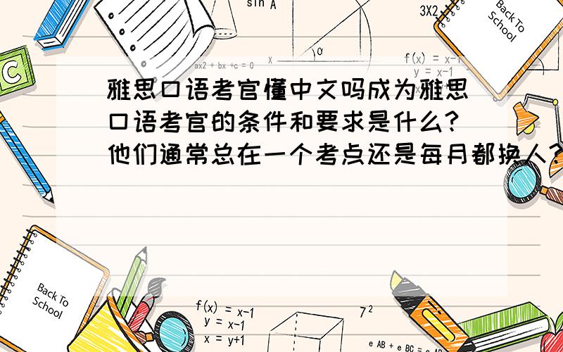 雅思口语考官懂中文吗成为雅思口语考官的条件和要求是什么?他们通常总在一个考点还是每月都换人?还有他们有的年龄(最大最小)