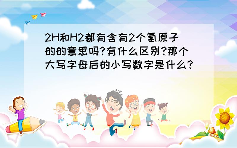 2H和H2都有含有2个氢原子的的意思吗?有什么区别?那个大写字母后的小写数字是什么?