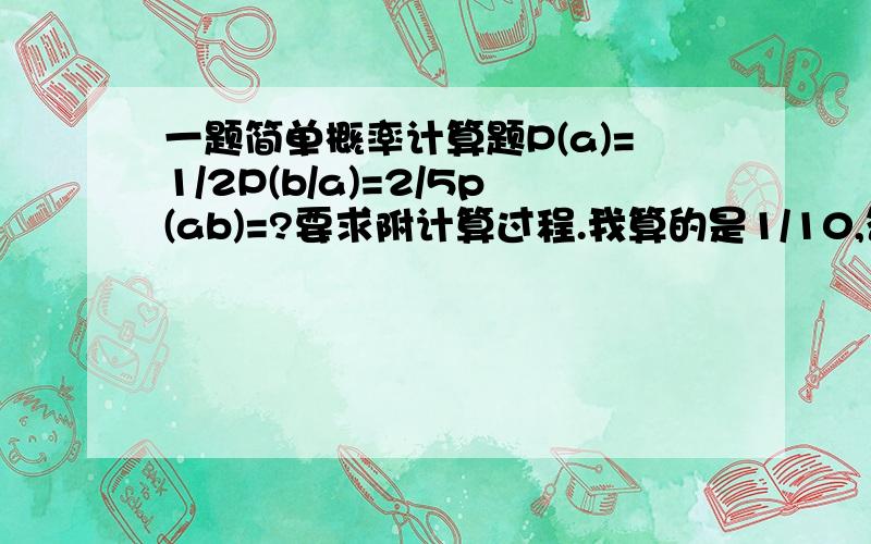 一题简单概率计算题P(a)=1/2P(b/a)=2/5p(ab)=?要求附计算过程.我算的是1/10,答案是1/5.为什