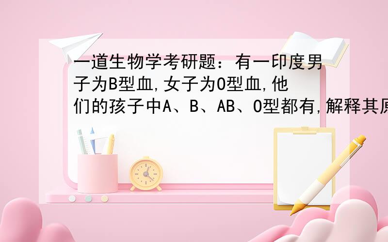 一道生物学考研题：有一印度男子为B型血,女子为O型血,他们的孩子中A、B、AB、O型都有,解释其原因.