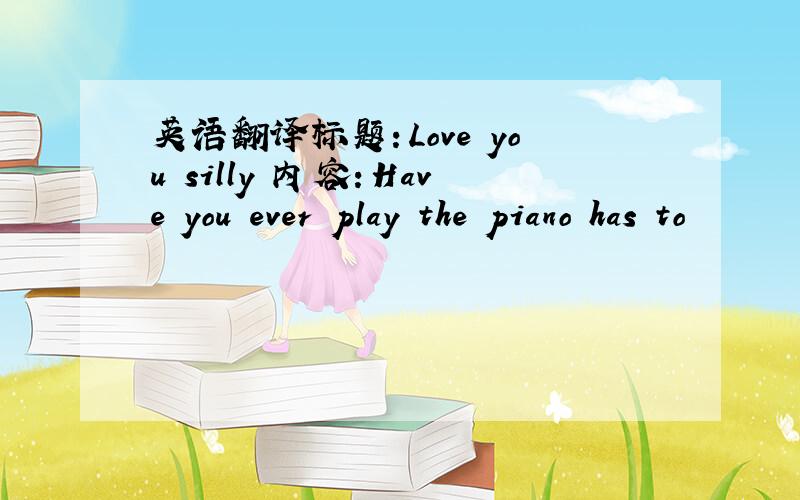 英语翻译标题：Love you silly 内容：Have you ever play the piano has to