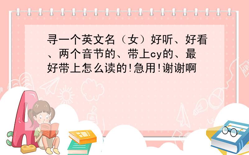 寻一个英文名（女）好听、好看、两个音节的、带上cy的、最好带上怎么读的!急用!谢谢啊