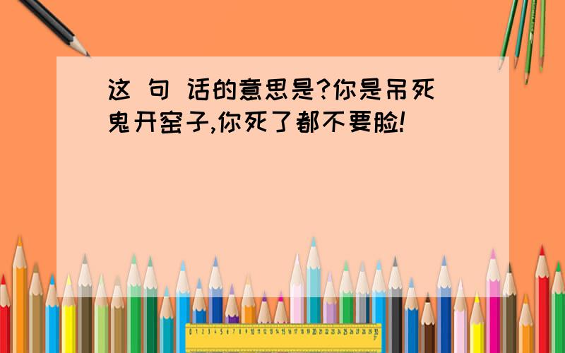 这 句 话的意思是?你是吊死鬼开窑子,你死了都不要脸!