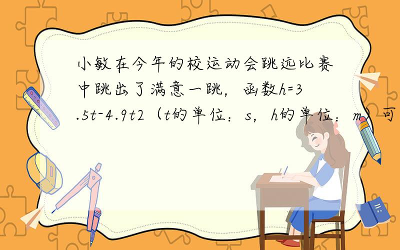 小敏在今年的校运动会跳远比赛中跳出了满意一跳，函数h=3.5t-4.9t2（t的单位：s，h的单位：m）可以描述他跳跃时