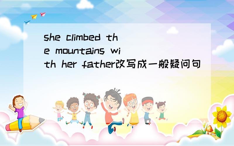 she climbed the mountains with her father改写成一般疑问句