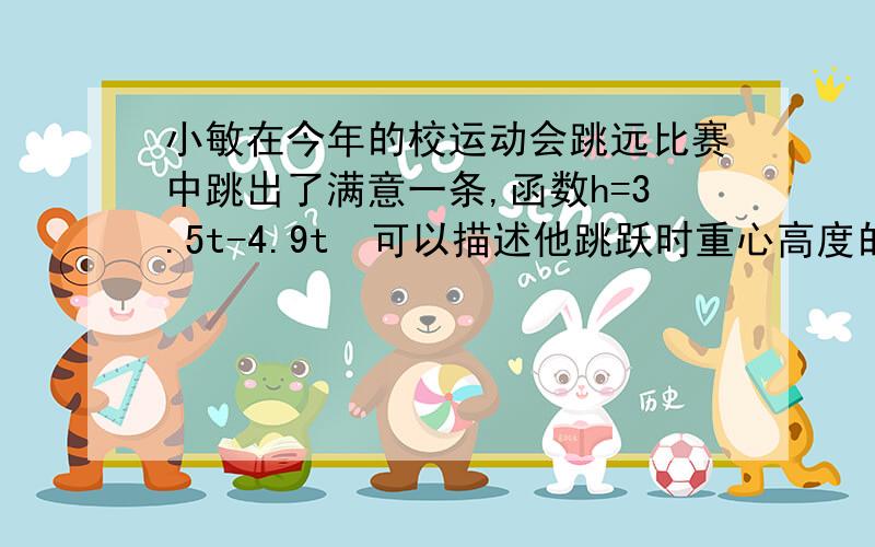 小敏在今年的校运动会跳远比赛中跳出了满意一条,函数h=3.5t-4.9t²可以描述他跳跃时重心高度的变化,