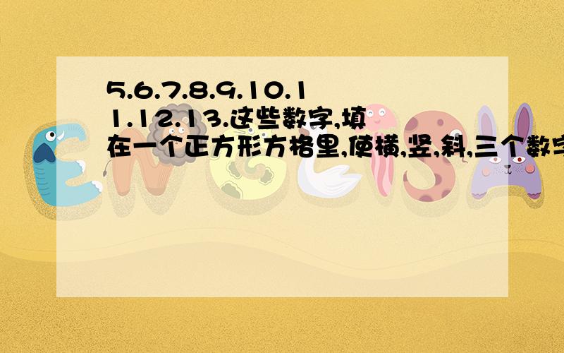 5.6.7.8.9.10.11.12.13.这些数字,填在一个正方形方格里,使横,竖,斜,三个数字的和都一样