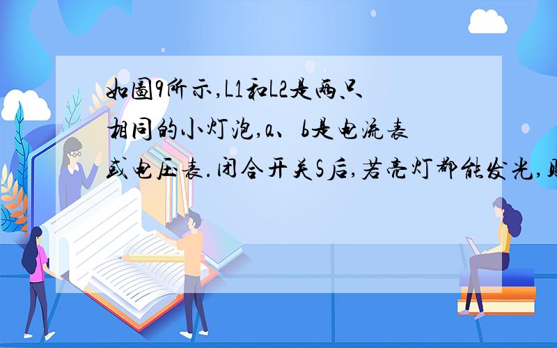 如图9所示,L1和L2是两只相同的小灯泡,a、b是电流表或电压表.闭合开关S后,若亮灯都能发光,则 A.a、b均