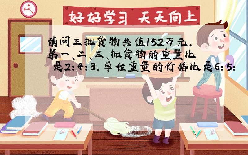 请问三批货物共值152万元,第一、二、三、批货物的重量比 是2：4：3,单位重量的价格比是6：5：