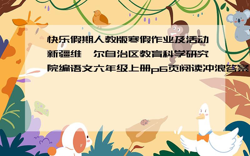 快乐假期人教版寒假作业及活动新疆维吾尔自治区教育科学研究院编语文六年级上册p6页阅读冲浪答案