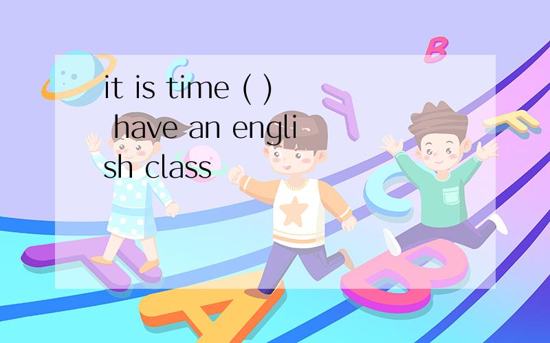 it is time ( ) have an english class