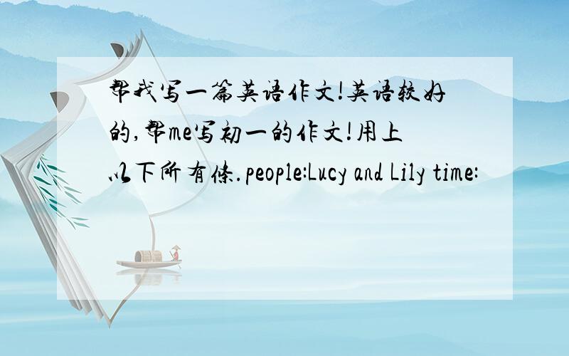 帮我写一篇英语作文!英语较好的,帮me写初一的作文!用上以下所有条.people:Lucy and Lily time: