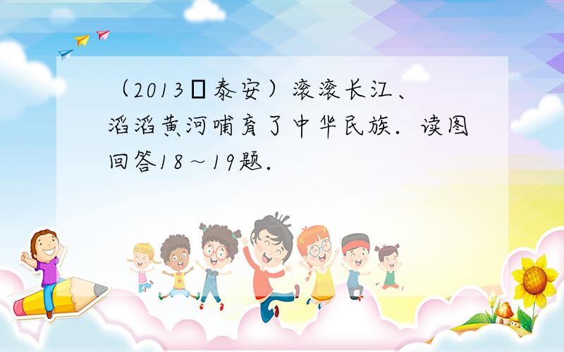 （2013•泰安）滚滚长江、滔滔黄河哺育了中华民族．读图回答18～19题．