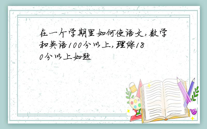 在一个学期里如何使语文,数学和英语100分以上,理综180分以上如题