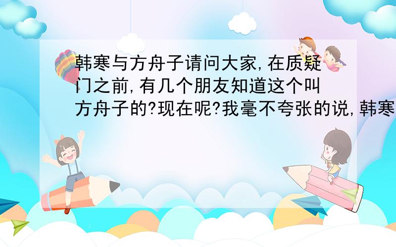 韩寒与方舟子请问大家,在质疑门之前,有几个朋友知道这个叫方舟子的?现在呢?我毫不夸张的说,韩寒很有可能被此人利用了,这个