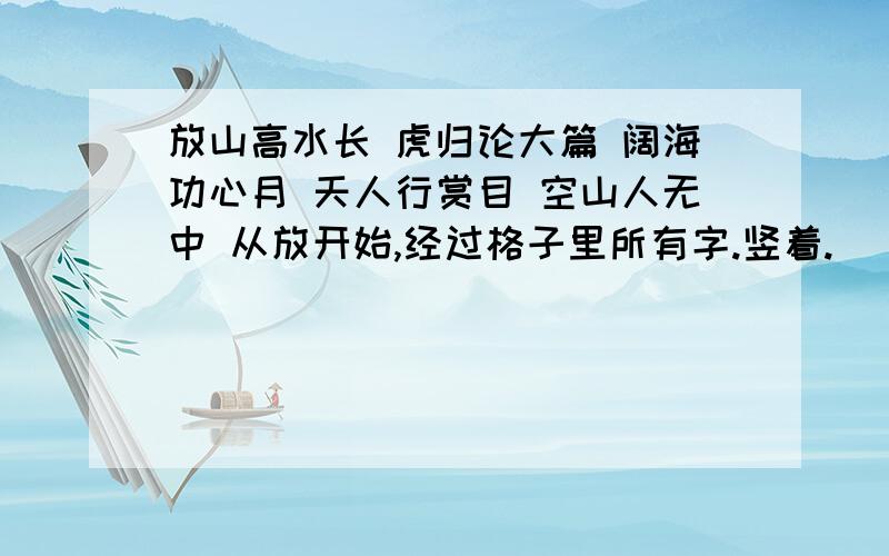 放山高水长 虎归论大篇 阔海功心月 天人行赏目 空山人无中 从放开始,经过格子里所有字.竖着.