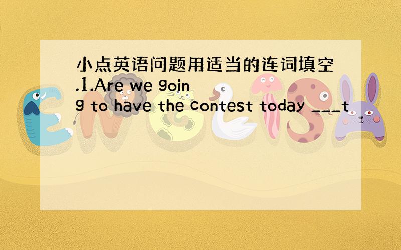 小点英语问题用适当的连词填空.1.Are we going to have the contest today ___t