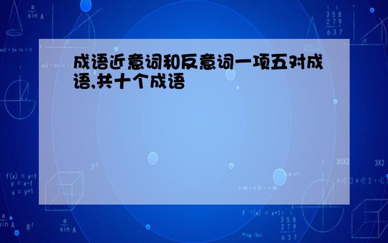 成语近意词和反意词一项五对成语,共十个成语