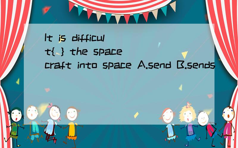 It is difficult{ } the spacecraft into space A.send B.sends