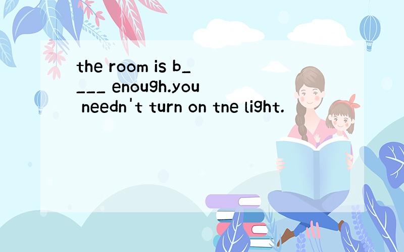 the room is b____ enough.you needn't turn on tne light.