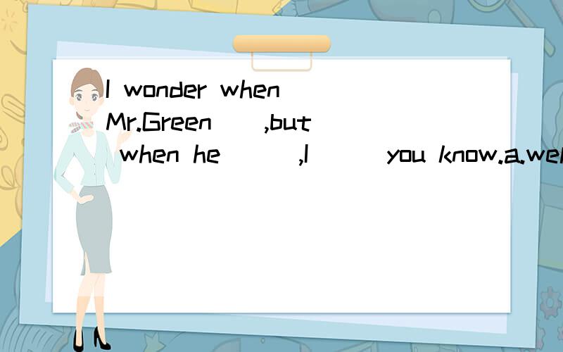 I wonder when Mr.Green__,but when he___,I___you know.a.well