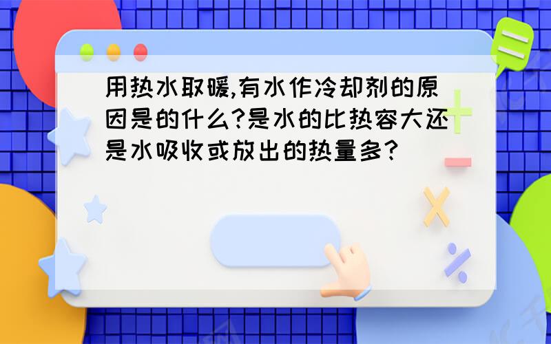 用热水取暖,有水作冷却剂的原因是的什么?是水的比热容大还是水吸收或放出的热量多?