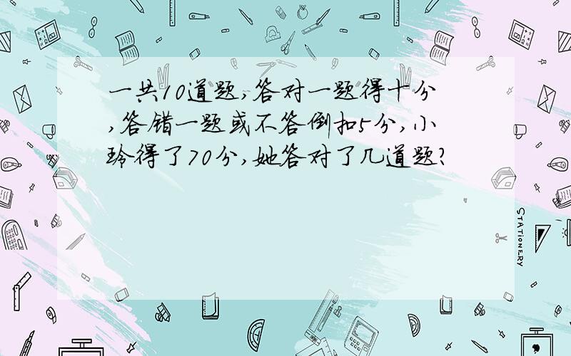 一共10道题,答对一题得十分,答错一题或不答倒扣5分,小玲得了70分,她答对了几道题?