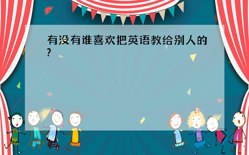 有没有谁喜欢把英语教给别人的?