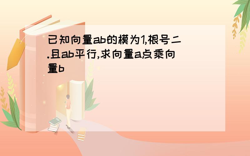 已知向量ab的模为1,根号二.且ab平行,求向量a点乘向量b