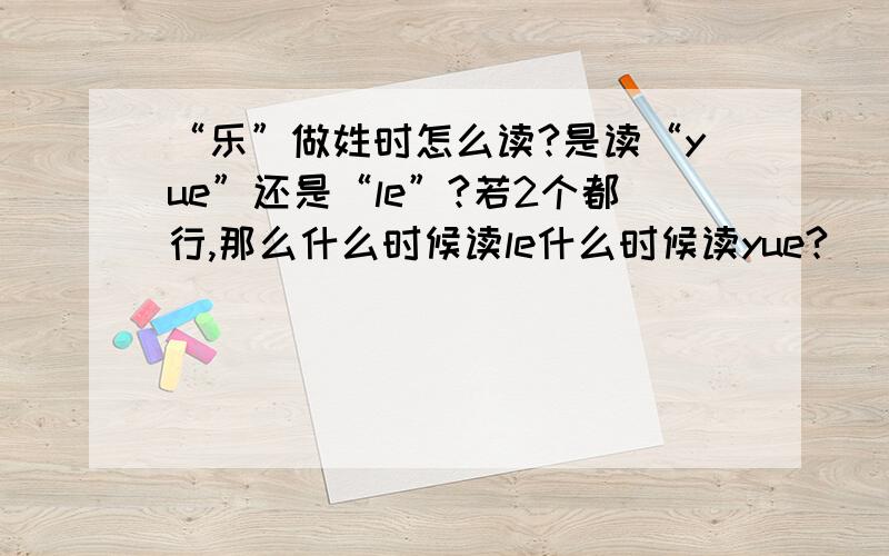 “乐”做姓时怎么读?是读“yue”还是“le”?若2个都行,那么什么时候读le什么时候读yue?