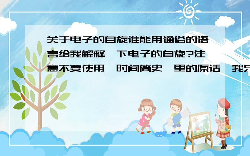 关于电子的自旋谁能用通俗的语言给我解释一下电子的自旋?注意不要使用《时间简史》里的原话,我只想要一个谁都能看得明白的解释