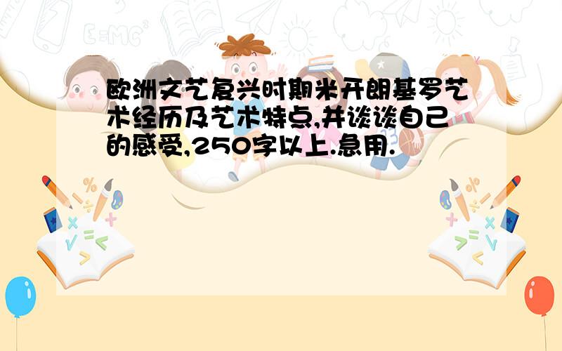 欧洲文艺复兴时期米开朗基罗艺术经历及艺术特点,并谈谈自己的感受,250字以上.急用.