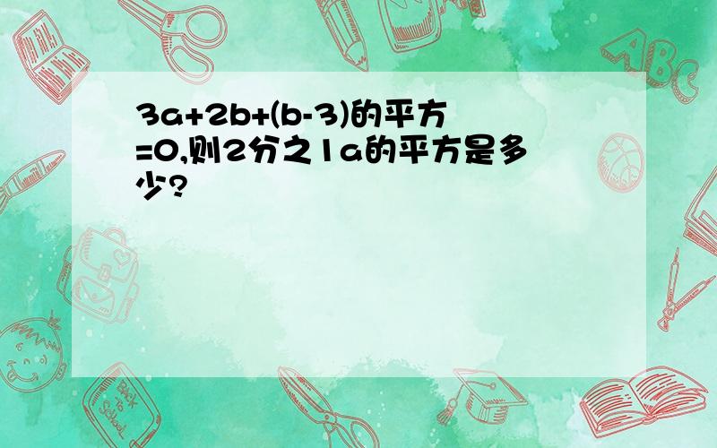 3a+2b+(b-3)的平方=0,则2分之1a的平方是多少?