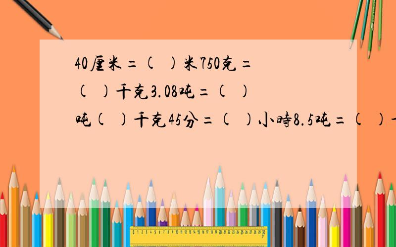 40厘米=( )米750克=( )千克3.08吨=( )吨( )千克45分=( )小时8.5吨=( )千克3.4公顷=(