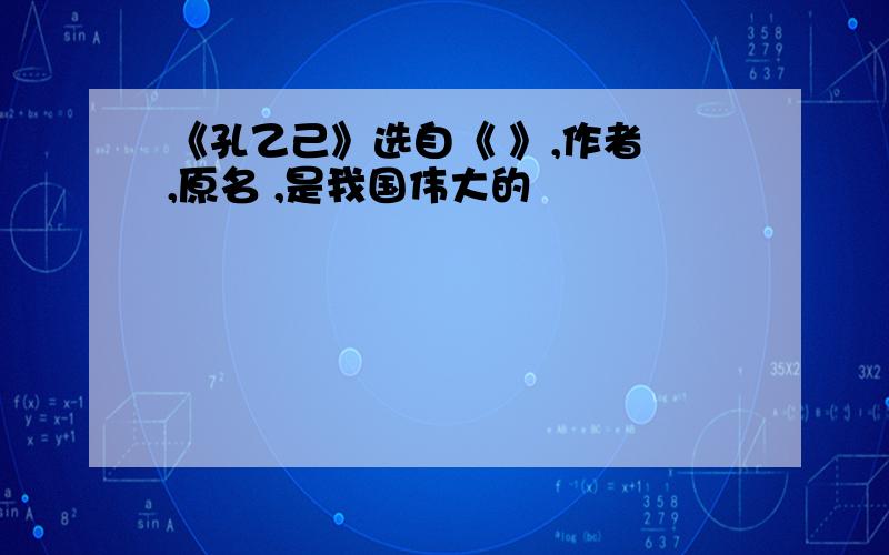 《孔乙己》选自《 》,作者 ,原名 ,是我国伟大的