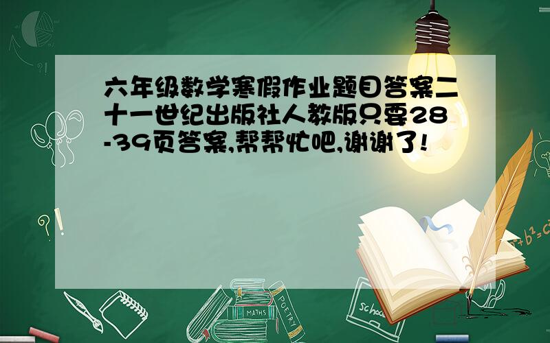 六年级数学寒假作业题目答案二十一世纪出版社人教版只要28-39页答案,帮帮忙吧,谢谢了!