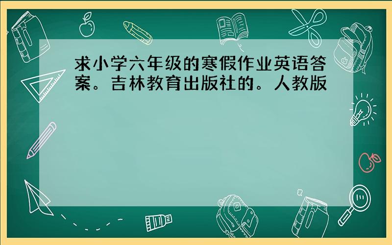 求小学六年级的寒假作业英语答案。吉林教育出版社的。人教版