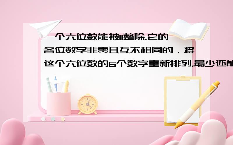 一个六位数能被11整除，它的各位数字非零且互不相同的．将这个六位数的6个数字重新排列，最少还能排出______个能被11