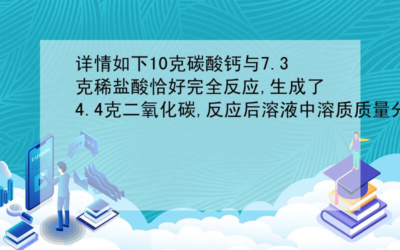 详情如下10克碳酸钙与7.3克稀盐酸恰好完全反应,生成了4.4克二氧化碳,反应后溶液中溶质质量分数是多少