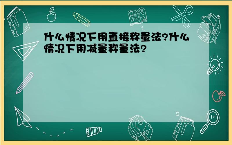 什么情况下用直接称量法?什么情况下用减量称量法?