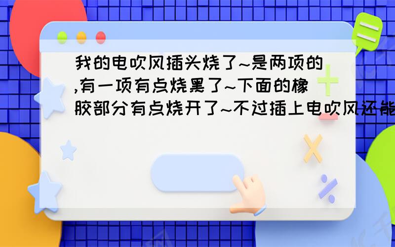 我的电吹风插头烧了~是两项的,有一项有点烧黑了~下面的橡胶部分有点烧开了~不过插上电吹风还能用,请问这样继续用会不会有什