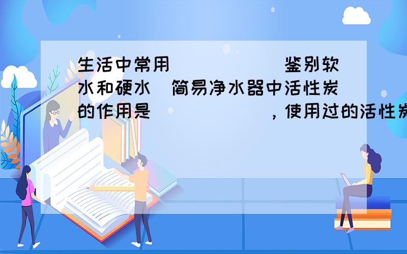 生活中常用______鉴别软水和硬水．简易净水器中活性炭的作用是______，使用过的活性炭经过处理后可循环使用，其原因