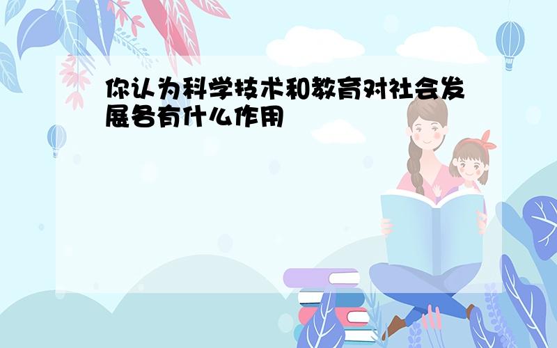 你认为科学技术和教育对社会发展各有什么作用