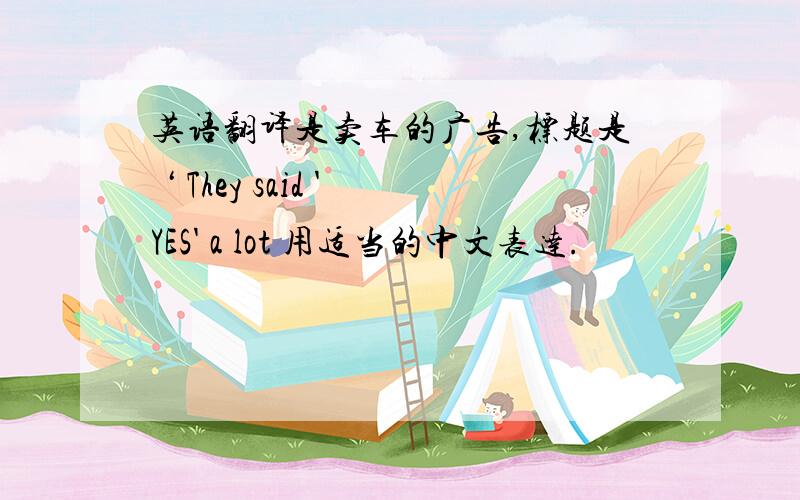 英语翻译是卖车的广告,标题是 ‘ They said 'YES' a lot 用适当的中文表达.