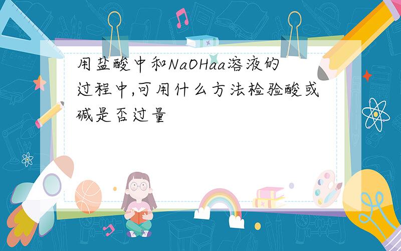 用盐酸中和NaOHaa溶液的过程中,可用什么方法检验酸或碱是否过量